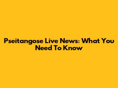 Pseitangose Live News: What You Need To Know
