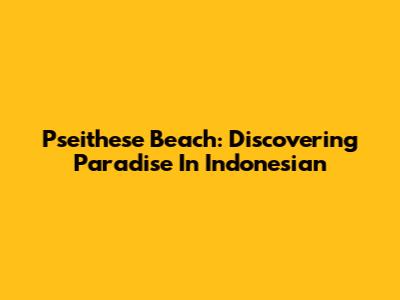 Pseithese Beach: Discovering Paradise In Indonesian