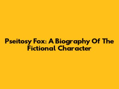 Pseitosy Fox: A Biography Of The Fictional Character