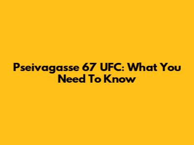 Pseivagasse 67 UFC: What You Need To Know