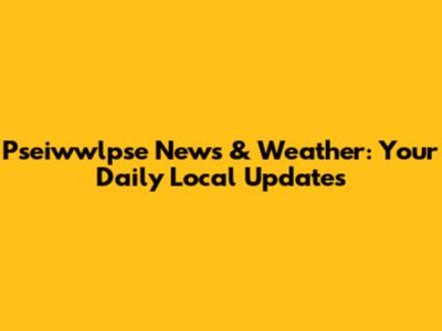 Pseiwwlpse News & Weather: Your Daily Local Updates