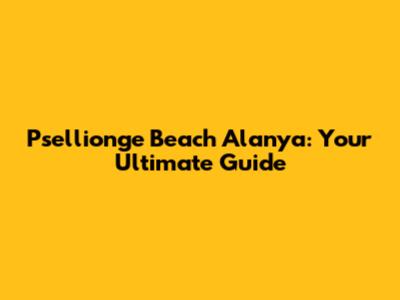 Psellionge Beach Alanya: Your Ultimate Guide