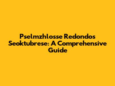 Pselmzhlosse Redondos Seoktubrese: A Comprehensive Guide