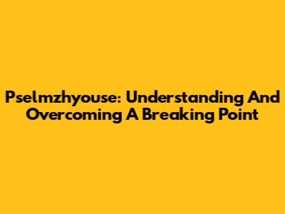Pselmzhyouse: Understanding And Overcoming A Breaking Point