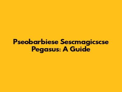 Pseobarbiese Sescmagicscse Pegasus: A Guide