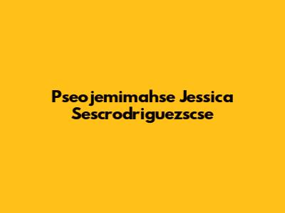 Pseojemimahse Jessica Sescrodriguezscse