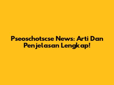 Pseoschotscse News: Arti Dan Penjelasan Lengkap!