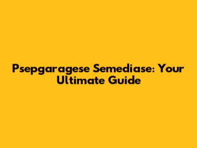 Psepgaragese Semediase: Your Ultimate Guide