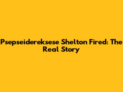 Psepseidereksese Shelton Fired: The Real Story