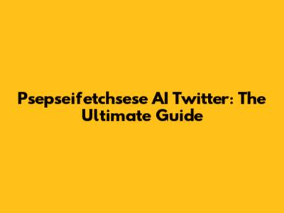 Psepseifetchsese AI Twitter: The Ultimate Guide