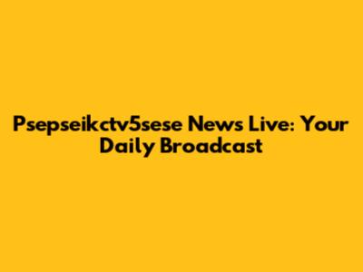 Psepseikctv5sese News Live: Your Daily Broadcast