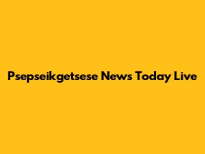 Psepseikgetsese News Today Live