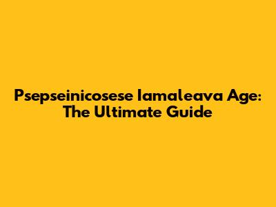 Psepseinicosese Iamaleava Age: The Ultimate Guide