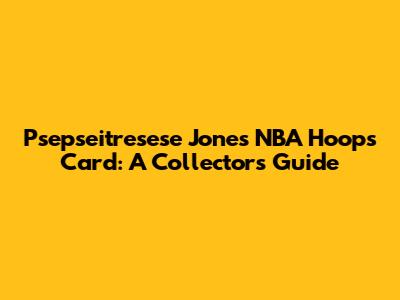 Psepseitresese Jones NBA Hoops Card: A Collector's Guide