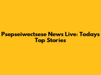 Psepseiwectsese News Live: Today's Top Stories