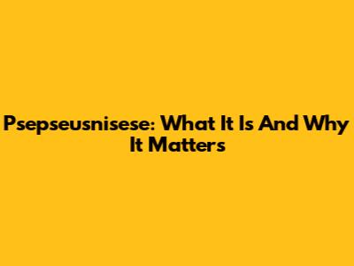 Psepseusnisese: What It Is And Why It Matters