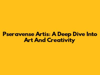 Pseravense Artis: A Deep Dive Into Art And Creativity