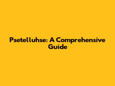 Psetelluhse: A Comprehensive Guide