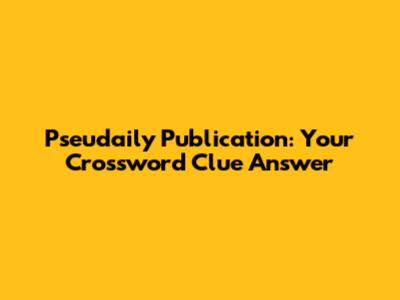 Pseudaily Publication: Your Crossword Clue Answer