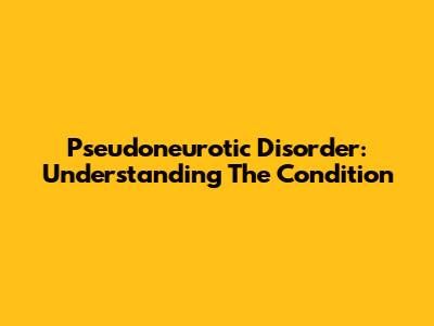 Pseudoneurotic Disorder: Understanding The Condition