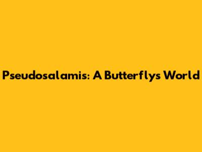 Pseudosalamis: A Butterfly's World