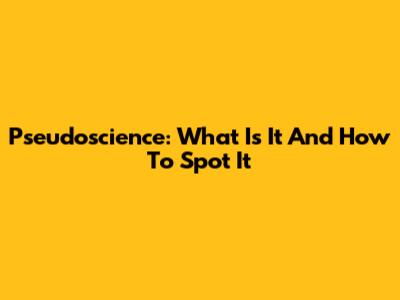 Pseudoscience: What Is It And How To Spot It