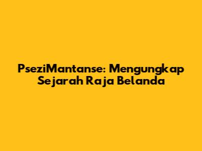 PseziMantanse: Mengungkap Sejarah Raja Belanda