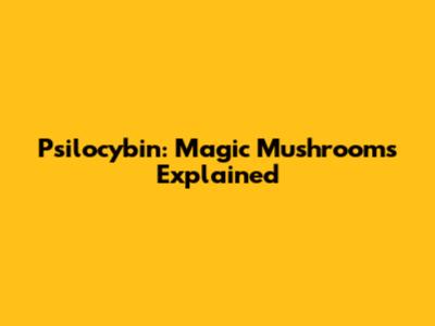 Psilocybin: Magic Mushrooms Explained