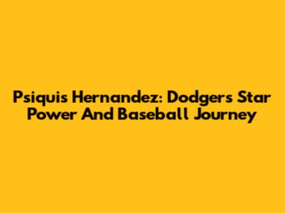 Psiquis Hernandez: Dodgers Star Power And Baseball Journey