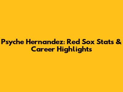 Psyche Hernandez: Red Sox Stats & Career Highlights