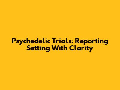 Psychedelic Trials: Reporting Setting With Clarity