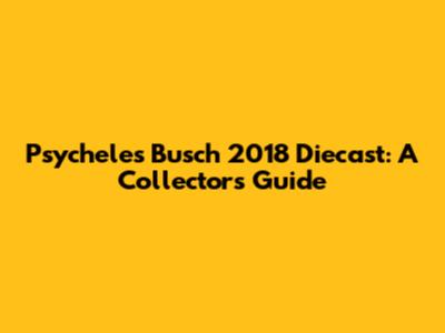 Psycheles Busch 2018 Diecast: A Collector's Guide