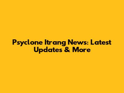 Psyclone Itrang News: Latest Updates & More