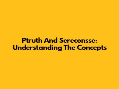 Ptruth And Sereconsse: Understanding The Concepts