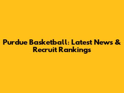 Purdue Basketball: Latest News & Recruit Rankings