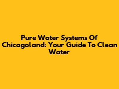 Pure Water Systems Of Chicagoland: Your Guide To Clean Water
