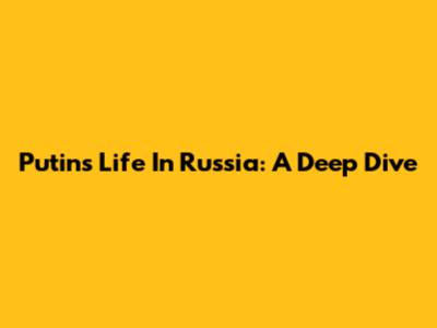 Putin's Life In Russia: A Deep Dive