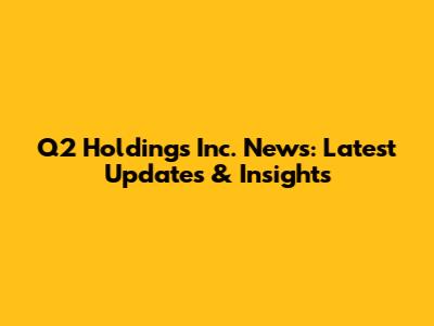 Q2 Holdings Inc. News: Latest Updates & Insights