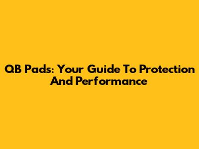QB Pads: Your Guide To Protection And Performance