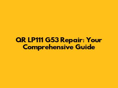 QR LP111 G53 Repair: Your Comprehensive Guide