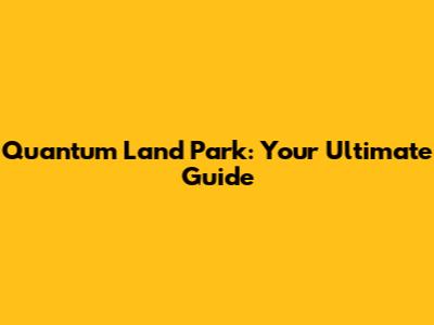 Quantum Land Park: Your Ultimate Guide