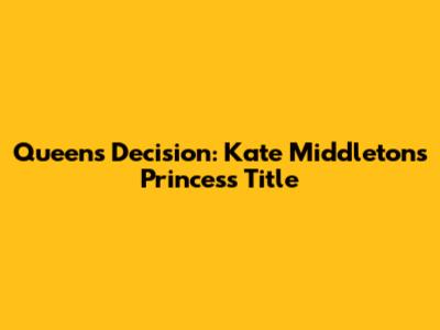 Queen's Decision: Kate Middleton's Princess Title