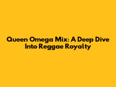 Queen Omega Mix: A Deep Dive Into Reggae Royalty