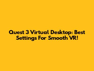 Quest 3 Virtual Desktop: Best Settings For Smooth VR!