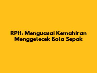 RPH: Menguasai Kemahiran Menggelecek Bola Sepak