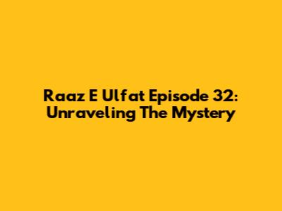 Raaz E Ulfat Episode 32: Unraveling The Mystery