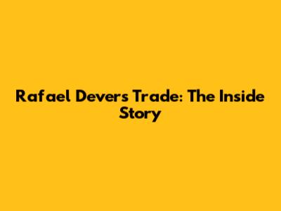 Rafael Devers Trade: The Inside Story