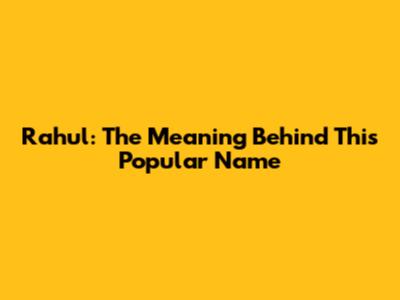 Rahul: The Meaning Behind This Popular Name