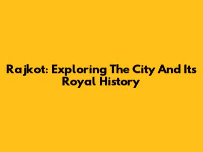 Rajkot: Exploring The City And Its Royal History