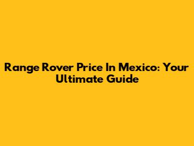 Range Rover Price In Mexico: Your Ultimate Guide
